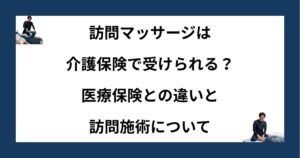 訪問マッサージは介護保険で受けられる？医療保険との違いと訪問施術について